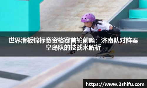 世界滑板锦标赛资格赛首轮前瞻：济南队对阵秦皇岛队的技战术解析